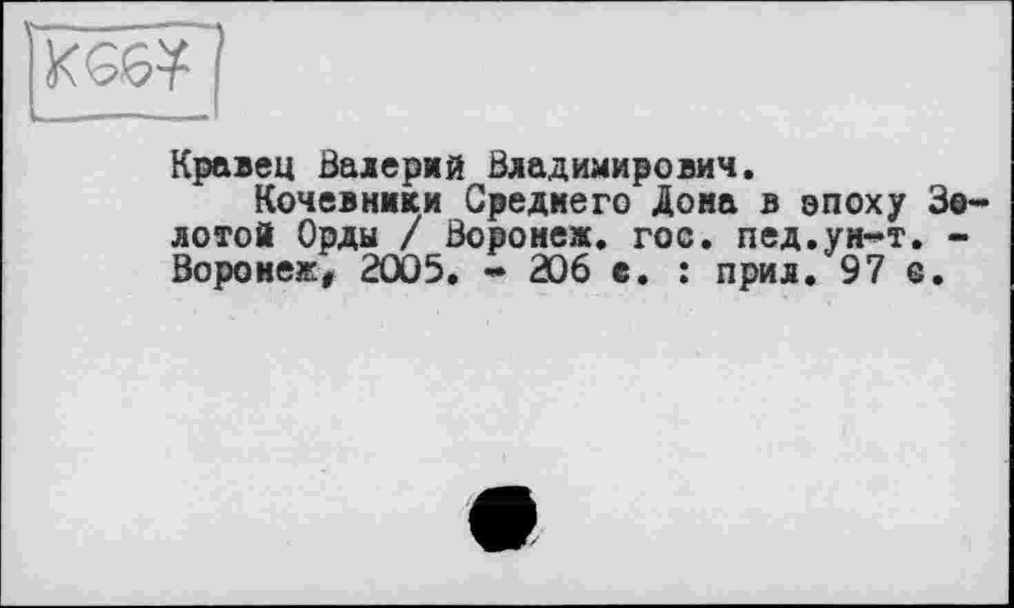 ﻿KG6¥
Кравец Валерий Владимирович.
Кочевники Среднего Дона в эпоху Золотой Орды / Воронеж, гос. пед.ун-т. -Воронеж, 2005. - 206 с. : прил. 97 с.